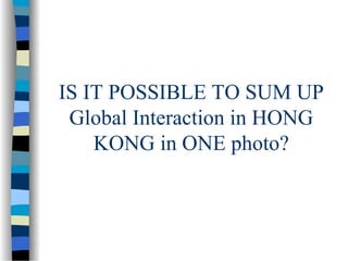 IS IT POSSIBLE TO SUM UP
Global Interaction in HONG
KONG in ONE photo?

 