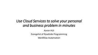 Use Cloud Services to solve your personal
and business problem in minutes
Aaron HUI
Evangelist of Roadside Programming
Workflow Automation
 