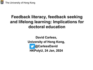 Feedback literacy, feedback seeking
and lifelong learning: Implications for
doctoral education
David Carless,
University of Hong Kong,
@CarlessDavid
HKPolyU, 24 Jan, 2024
The University of Hong Kong
 