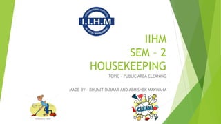 IIHM
SEM – 2
HOUSEKEEPING
TOPIC – PUBLIC AREA CLEANING
MADE BY – BHUMIT PARMAR AND ABHISHEK MAKWANA
 