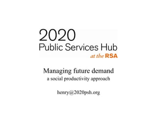 Managing future demand
 a social productivity approach

     henry@2020psh.org
 