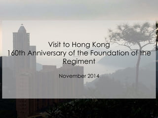 Visit to Hong Kong
160th Anniversary of the Foundation of the
Regiment
November 2014
 