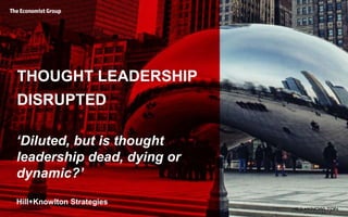 THOUGHT LEADERSHIP
DISRUPTED
‘Diluted, but is thought
leadership dead, dying or
dynamic?’
Hill+Knowlton Strategies
 