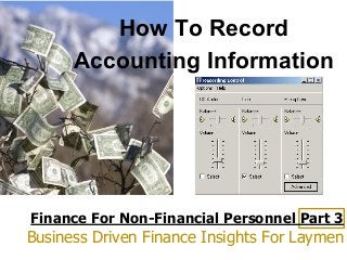 Finance For Non-Financial Personnel Part 3
Business Driven Finance Insights For Laymen
How To Record
Accounting Information
 