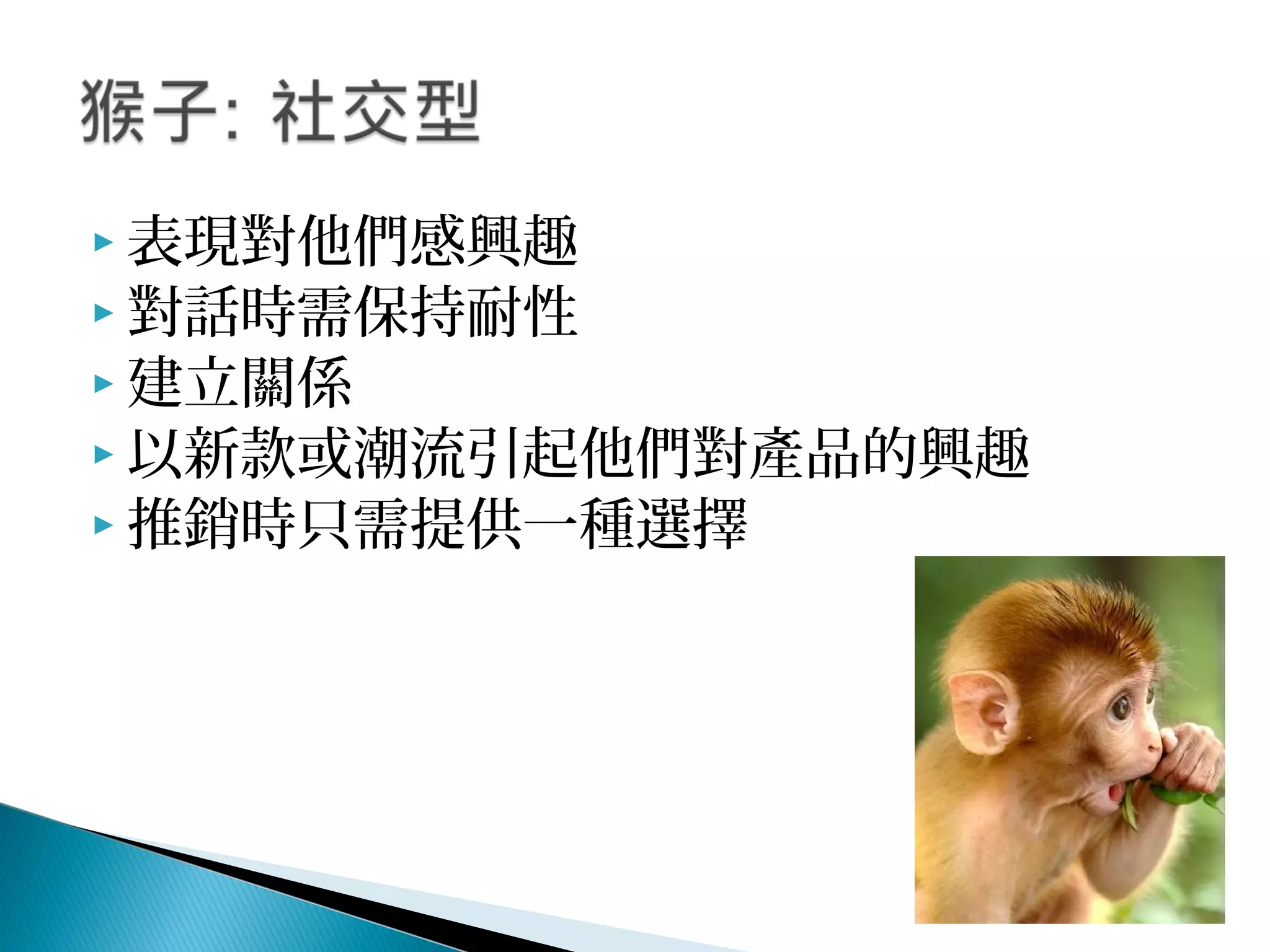  表現對他們感興趣
 對話時需保持耐性
 建立關係
 以新款或潮流引起他們對產品的興趣
 推銷時只需提供一種選擇
 