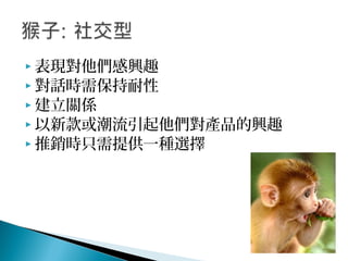  表現對他們感興趣
 對話時需保持耐性
 建立關係
 以新款或潮流引起他們對產品的興趣
 推銷時只需提供一種選擇
 