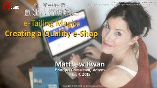 The Hong Kong Retail Management Association
Inspiration for Retailers – Key Challenges Faced by eCommerce Businesses
Matthew Kwan
Principal Consultant, Adams
May 4, 2018
Copyright © 2006-2018. Adams Company Limited. 1
網上零售的迷思：
創建高質的網店
e-Tailing Magic:
Creating a Quality e-Shop
 