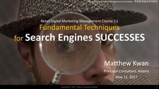 Retail Digital Marketing Management Course (1)
Fundamental Techniques
for Search Engines SUCCESSES
Matthew Kwan
Principal Consultant, Adams
May 11, 2017
Copyright © 2017. Adams Company Limited. 1
The Hong Kong Retail Management Association - 零售數碼營銷管理課程
 