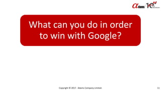 What can you do in order
to win with Google?
Copyright © 2017. Adams Company Limited. 11
 