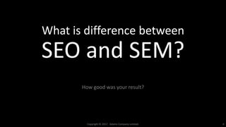 What is difference between
SEO and SEM?
How good was your result?
Copyright © 2017. Adams Company Limited. 4
 