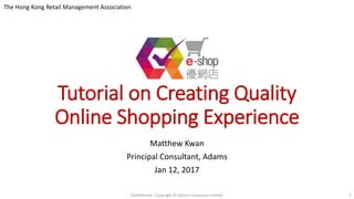 Tutorial on Creating Quality
Online Shopping Experience
Matthew Kwan
Principal Consultant, Adams
Jan 12, 2017
Confidential. Copyright © Adams Company Limited. 1
The Hong Kong Retail Management Association
 