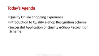 Today’s Agenda
• Quality Online Shopping Experience
• Introduction to Quality e-Shop Recognition Scheme
• Successful Application of Quality e-Shop Recognition
Scheme
Confidential. Copyright © Adams Company Limited. 2
 