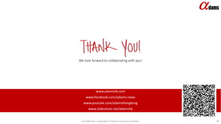 We look forward to collaborating with you!
www.adamshk.com
www.facebook.com/adams.news
www.youtube.com/adamshongkong
www.slideshare.net/adamshk
Confidential. Copyright © Adams Company Limited. 29
 