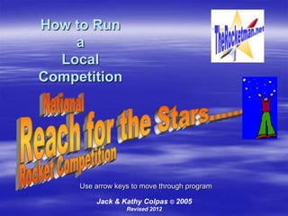 How to Run
    a
  Local
Competition




     Use arrow keys to move through program

         Jack & Kathy Colpas © 2005
                  Revised 2012
 