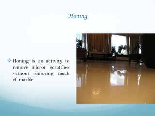 Honing




 Honing is an activity to
  remove micron scratches
  without removing much
  of marble
 