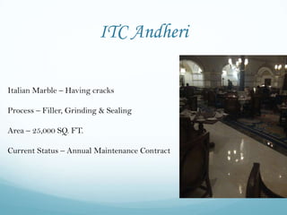 ITC Andheri

Italian Marble – Having cracks

Process – Filler, Grinding & Sealing

Area – 25,000 SQ. FT.

Current Status – Annual Maintenance Contract
 