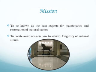 Mission

 To be known as the best experts for maintenance and
  restoration of natural stones

 To create awareness on how to achieve longevity of natural
  stones
 