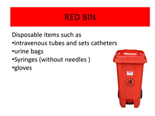RED BIN
Disposable items such as
•intravenous tubes and sets catheters
•urine bags
•Syringes (without needles )
•gloves
 