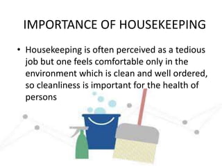 IMPORTANCE OF HOUSEKEEPING
• Housekeeping is often perceived as a tedious
job but one feels comfortable only in the
environment which is clean and well ordered,
so cleanliness is important for the health of
persons
 