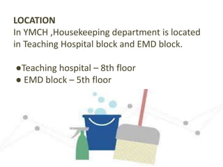 LOCATION
In YMCH ,Housekeeping department is located
in Teaching Hospital block and EMD block.
●Teaching hospital – 8th floor
● EMD block – 5th floor
 