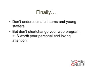 Finally…
•  Don’t underestimate interns and young
   staffers
•  But don’t shortchange your web program.
   It IS worth your personal and loving
   attention!
 