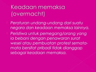  Peraturan undang-undang dari suatu
negara dan keadaan memaksa lainnya.
 Peristiwa untuk pemegang/orang yang
ia bebani dengan penawaran surat
wesel atau pembuatan protest semata-
mata bersifat pribadi tidak dianggap
sebagai keadaan memaksa.
 