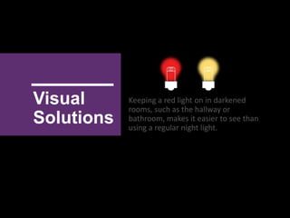 Visual
Solutions
Keeping a red light on in darkened
rooms, such as the hallway or
bathroom, makes it easier to see than
using a regular night light.
 