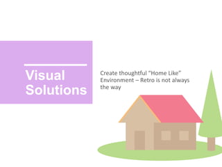 Visual
Solutions
Create thoughtful “Home Like”
Environment – Retro is not always
the way
 