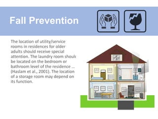 The location of utility/service
rooms in residences for older
adults should receive special
attention. The laundry room should
be located on the bedroom or
bathroom level of the residence …
(Haslam et al., 2001). The location
of a storage room may depend on
its function.
Fall Prevention
 