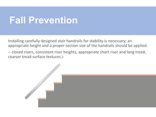 Installing carefully designed stair handrails for stability is necessary; an
appropriate height and a proper section size of the handrails should be applied.
-- closed risers, consistent riser heights, appropriate short riser and long tread,
coarser tread surface textures.)
Fall Prevention
 