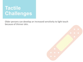 Tactile
Challenges
Older persons can develop an increased sensitivity to light touch
because of thinner skin.
 