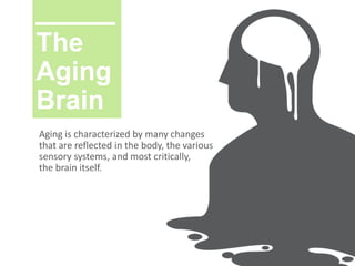 The
Aging
Brain
Aging is characterized by many changes
that are reflected in the body, the various
sensory systems, and most critically,
the brain itself.
 