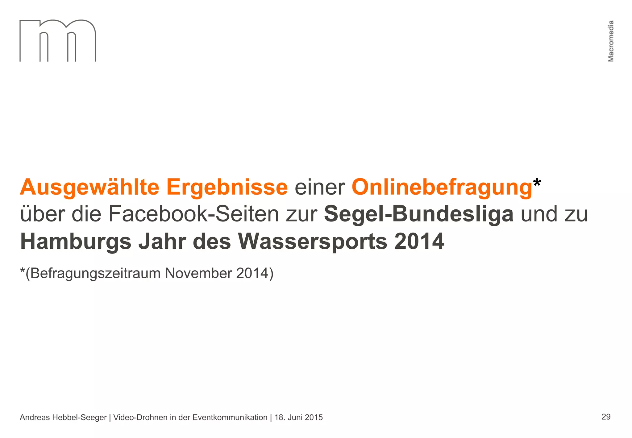 Andreas Hebbel-Seeger | Video-Drohnen in der Eventkommunikation | 18. Juni 2015 29
Ausgewählte Ergebnisse einer Onlinebefragung*
über die Facebook-Seiten zur Segel-Bundesliga und zu
Hamburgs Jahr des Wassersports 2014
*(Befragungszeitraum November 2014)
 