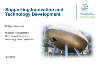 July 2013
Supporting Innovation and
Technology Development
Mr Björn Segerblom
Overseas Representative
Hong Kong Science and
Technology Parks Corporation
 