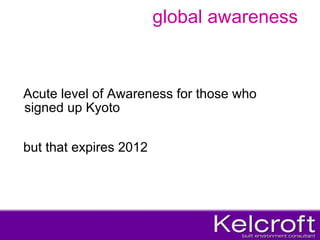 global awareness Acute level of Awareness for those who signed up Kyoto but that expires 2012 
