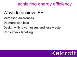 achieving energy efficiency Ways to achieve EE: Increased awareness  Do more with less Design with lower losses and less waste Consumer - labelling 