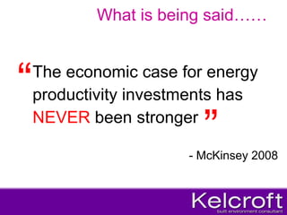 The economic case for energy  productivity investments has  NEVER  been stronger - McKinsey 2008 What is being said…… “ ” 