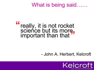 really, it is not rocket science but its more important than that   What is being said…… “ ” - John A. Herbert, Kelcroft 