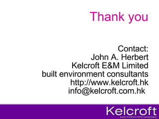 Thank you Contact: John A. Herbert Kelcroft E&M Limited built environment consultants http://www.kelcroft.hk [email_address]   