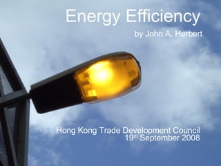 Energy Efficiency   by John A. Herbert Hong Kong Trade Development Council  19 th  September 2008  