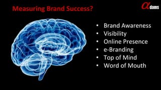 Measuring Brand Success?
Copyright © 2017. Adams Company
9
• Brand Awareness
• Visibility
• Online Presence
• e-Branding
• Top of Mind
• Word of Mouth
 