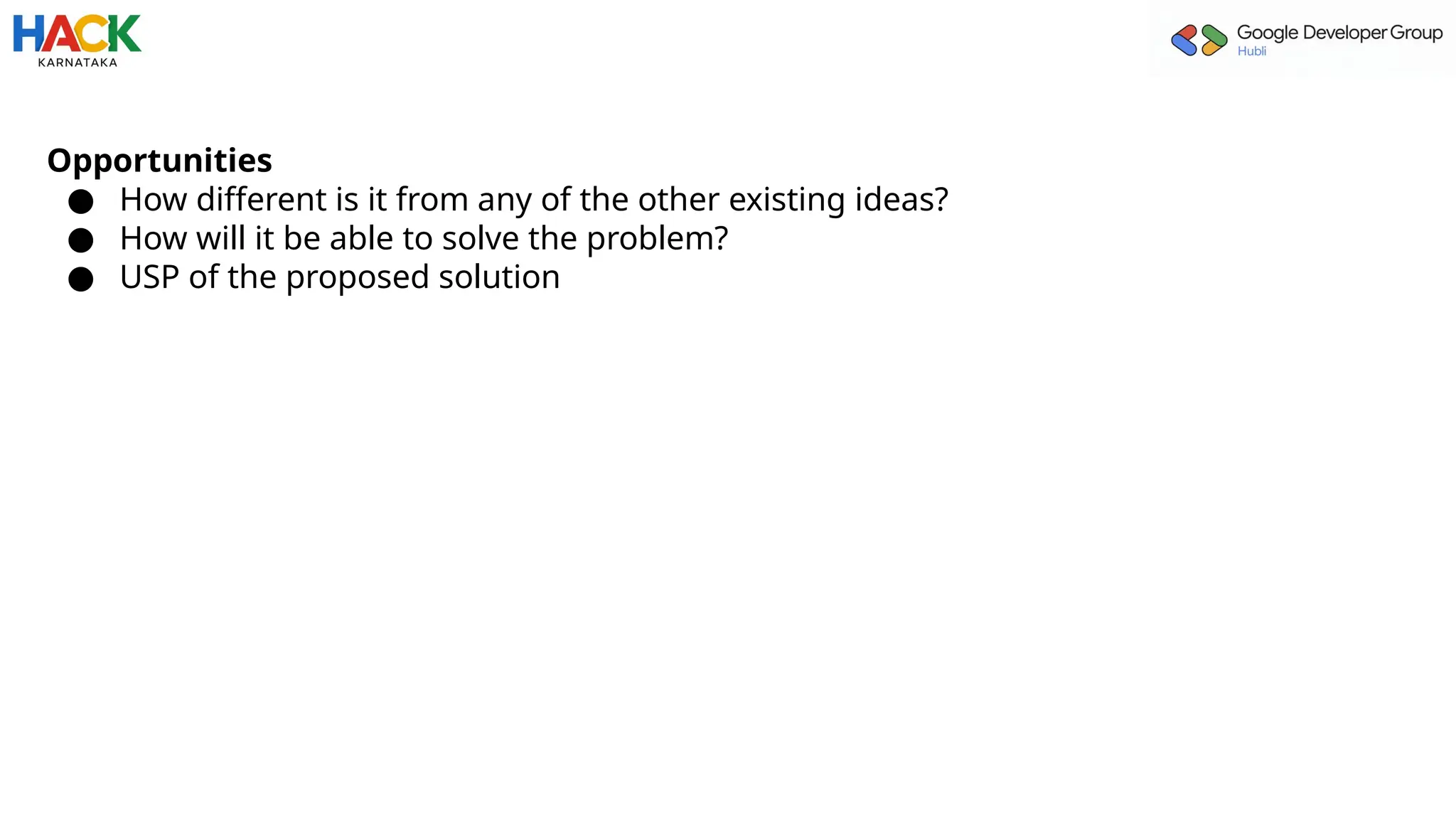 Opportunities
● How different is it from any of the other existing ideas?
● How will it be able to solve the problem?
● USP of the proposed solution
 