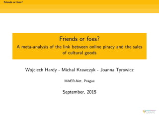 Friends or foes?
Friends or foes?
A meta-analysis of the link between online piracy and the sales
of cultural goods
Wojciech Hardy - Michal Krawczyk - Joanna Tyrowicz
MAER-Net, Prague
September, 2015
 