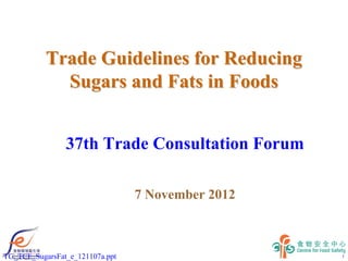 Trade Guidelines for Reducing
             Sugars and Fats in Foods


                37th Trade Consultation Forum

                                 7 November 2012



TG_TCF_SugarsFat_e_121107a.ppt                     1
 
