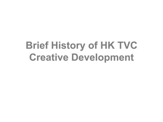 Brief History of HK TVC
Creative Development
 
