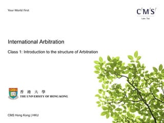 CMS Hong Kong | HKU
International Arbitration
Class 1: Introduction to the structure of Arbitration
 