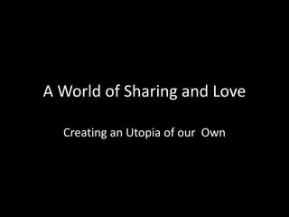A World of Sharing and Love
Creating an Utopia of our Own
 