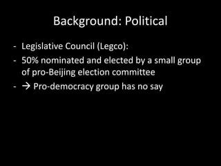lBackground: Political.
- Legislative Council (Legco):
- 50% nominated and elected by a small group
of pro-Beijing election committee
-  Pro-democracy group has no say
 