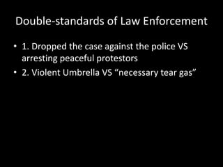 Double-standards of Law Enforcement
• 1. Dropped the case against the police VS
arresting peaceful protestors
• 2. Violent Umbrella VS “necessary tear gas”
 