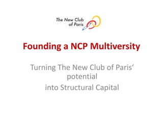 Founding a NCP Multiversity

 Turning The New Club of Paris‘
            potential
     into Structural Capital
 